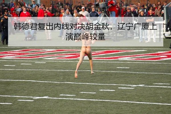 韩德君复出内线对决胡金秋，辽宁广厦上演巅峰较量