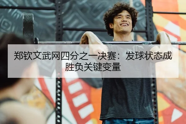 郑钦文武网四分之一决赛：发球状态成胜负关键变量